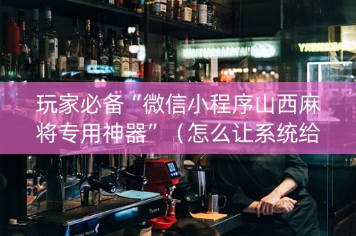 玩家必备“微信小程序山西麻将专用神器”（怎么让系统给你发好牌)