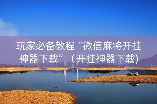 玩家必备教程“微信麻将开挂神器下载”（开挂神器下载)