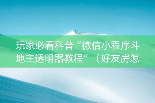 玩家必看科普“微信小程序斗地主透明器教程”（好友房怎么才能赢)