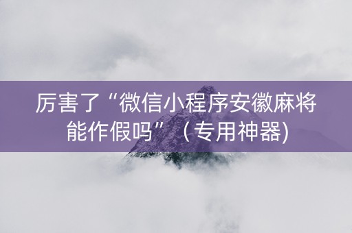 厉害了“微信小程序安徽麻将能作假吗”（专用神器)