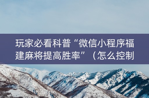 玩家必看科普“微信小程序福建麻将提高胜率”（怎么控制输赢)