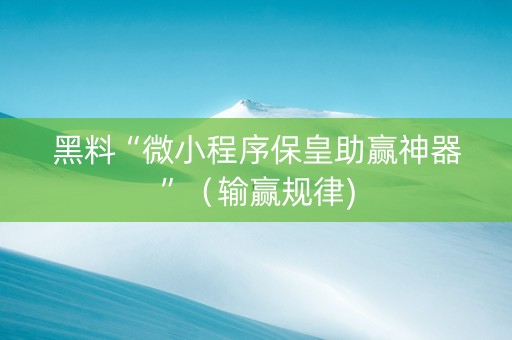 黑料“微小程序保皇助赢神器”（输赢规律)
