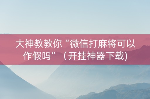 大神教教你“微信打麻将可以作假吗”（开挂神器下载)