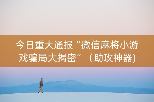 今日重大通报“微信麻将小游戏骗局大揭密”（助攻神器)