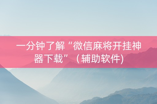 一分钟了解“微信麻将开挂神器下载”（辅助软件)