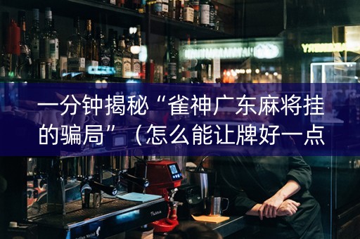 一分钟揭秘“雀神广东麻将挂的骗局”（怎么能让牌好一点)