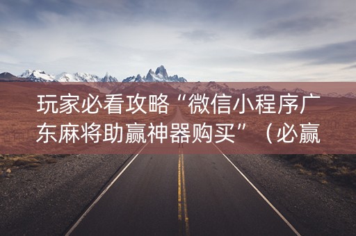 玩家必看攻略“微信小程序广东麻将助赢神器购买”（必赢神器)