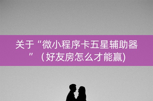 关于“微小程序卡五星辅助器”（好友房怎么才能赢)