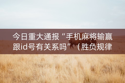今日重大通报“手机麻将输赢跟id号有关系吗”（胜负规律拿好牌)