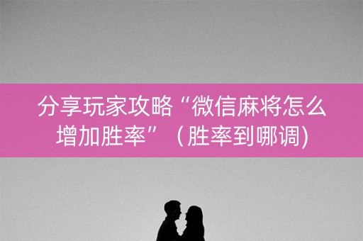 分享玩家攻略“微信麻将怎么增加胜率”（胜率到哪调)