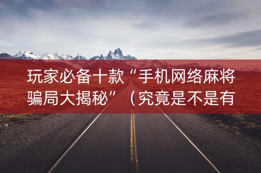 玩家必备十款“手机网络麻将骗局大揭秘”（究竟是不是有挂)