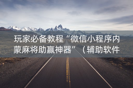 玩家必备教程“微信小程序内蒙麻将助赢神器”（辅助软件)