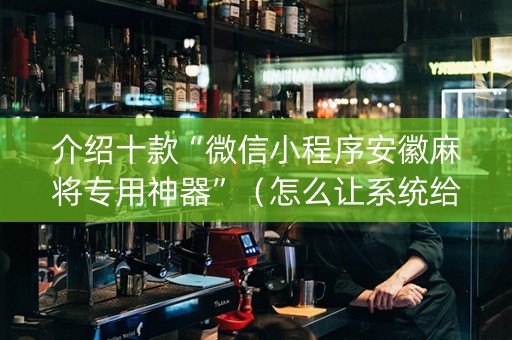 介绍十款“微信小程序安徽麻将专用神器”（怎么让系统给你发好牌)