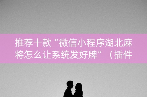 推荐十款“微信小程序湖北麻将怎么让系统发好牌”（插件可信吗)