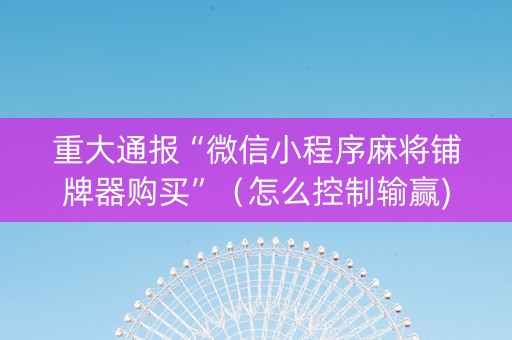 重大通报“微信小程序麻将铺牌器购买”（怎么控制输赢)