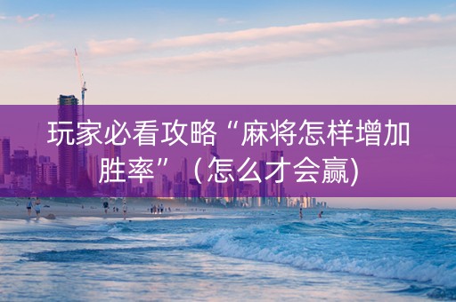 玩家必看攻略“麻将怎样增加胜率”（怎么才会赢)