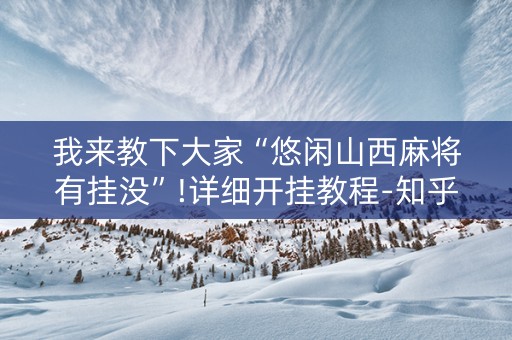 我来教下大家“悠闲山西麻将有挂没”!详细开挂教程-知乎