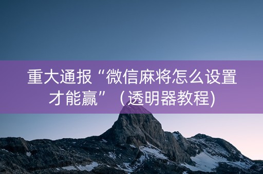 重大通报“微信麻将怎么设置才能赢”（透明器教程)