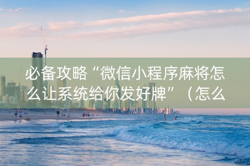 必备攻略“微信小程序麻将怎么让系统给你发好牌”（怎么能得到好牌)