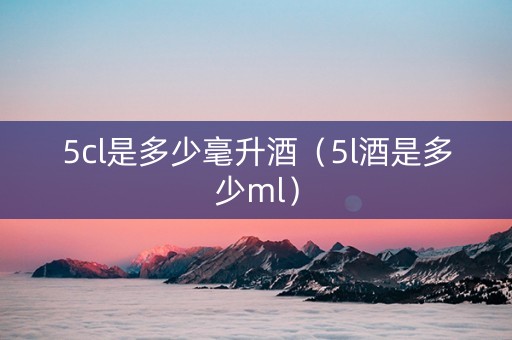 详细阅读:5cl是多少毫升酒(5l酒是多少ml) 5cl是多少毫升酒(5l酒是多少ml)