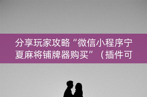 分享玩家攻略“微信小程序宁夏麻将铺牌器购买”（插件可信吗)