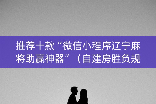 推荐十款“微信小程序辽宁麻将助赢神器”（自建房胜负规律)