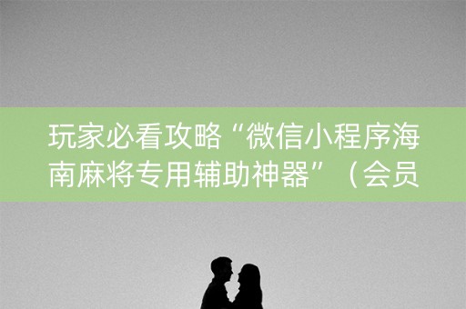 玩家必看攻略“微信小程序海南麻将专用辅助神器”（会员会提高胜率吗)