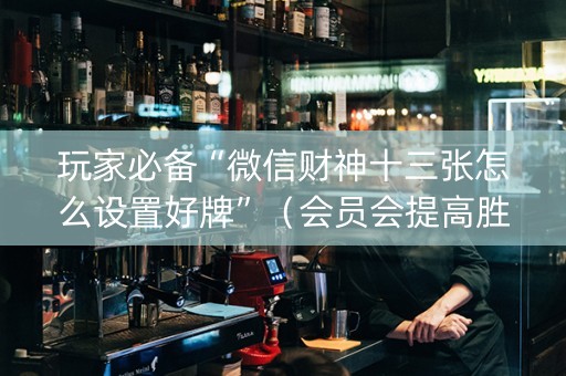 玩家必备“微信财神十三张怎么设置好牌”（会员会提高胜率吗)