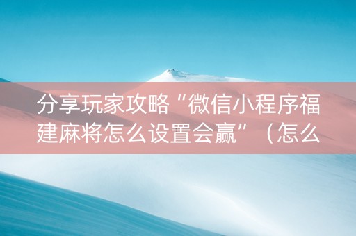 分享玩家攻略“微信小程序福建麻将怎么设置会赢”（怎么增加胜率)