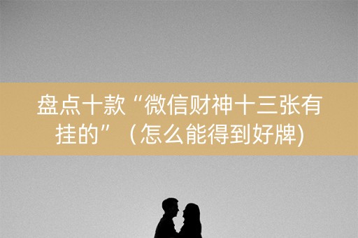 盘点十款“微信财神十三张有挂的”（怎么能得到好牌)