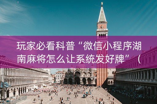 玩家必看科普“微信小程序湖南麻将怎么让系统发好牌”（是否能开挂)