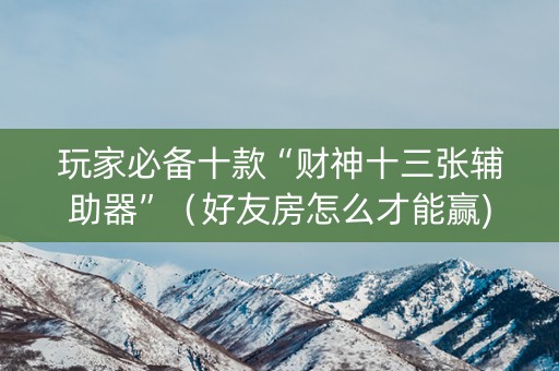 玩家必备十款“财神十三张辅助器”（好友房怎么才能赢)