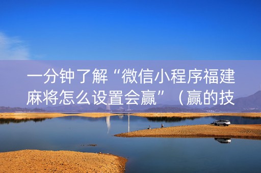 一分钟了解“微信小程序福建麻将怎么设置会赢”（赢的技巧规律)