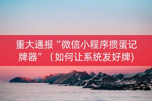 重大通报“微信小程序掼蛋记牌器”（如何让系统发好牌)
