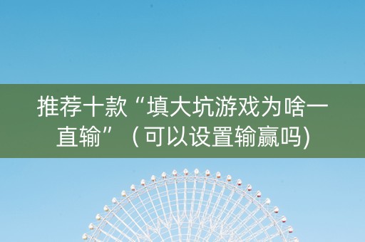 推荐十款“填大坑游戏为啥一直输”（可以设置输赢吗)
