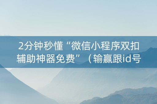2分钟秒懂“微信小程序双扣辅助神器免费”（输赢跟id号有关系吗)