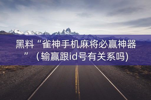黑料“雀神手机麻将必赢神器”（输赢跟id号有关系吗)