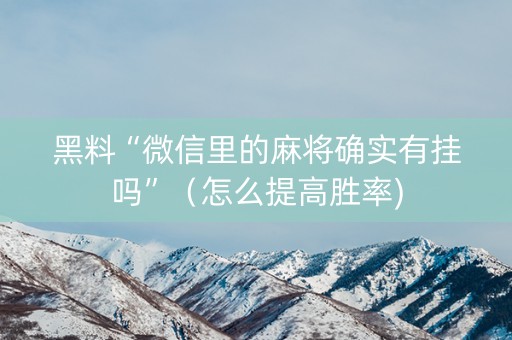 黑料“微信里的麻将确实有挂吗”（怎么提高胜率)