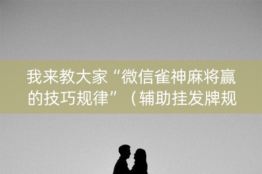 我来教大家“微信雀神麻将赢的技巧规律”（辅助挂发牌规律)