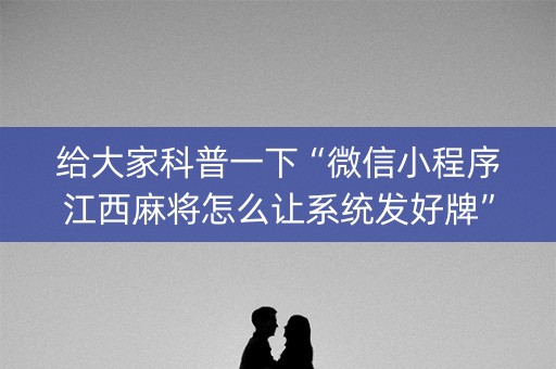 给大家科普一下“微信小程序江西麻将怎么让系统发好牌”（提高胜率软件)