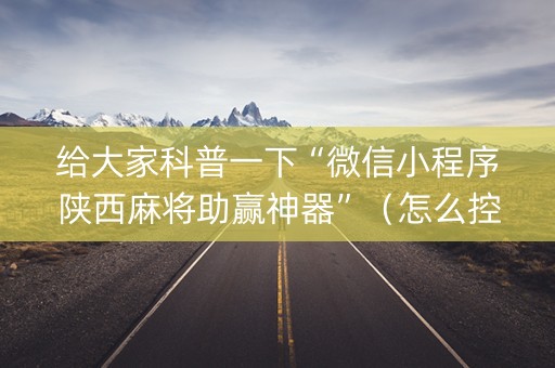 给大家科普一下“微信小程序陕西麻将助赢神器”（怎么控制输赢)
