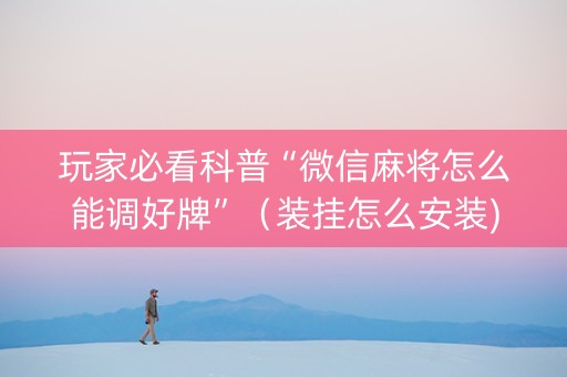 玩家必看科普“微信麻将怎么能调好牌”（装挂怎么安装)