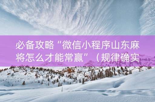 必备攻略“微信小程序山东麻将怎么才能常赢”（规律确实有挂)