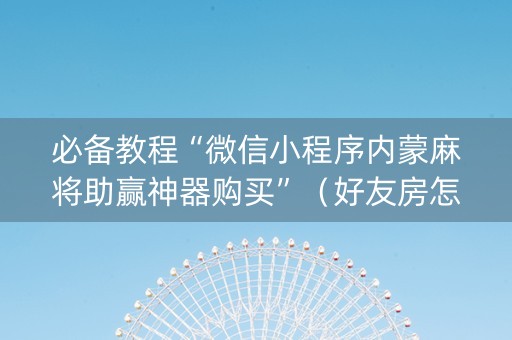 必备教程“微信小程序内蒙麻将助赢神器购买”（好友房怎么才能赢)
