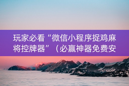 玩家必看“微信小程序捉鸡麻将控牌器”（必赢神器免费安装)