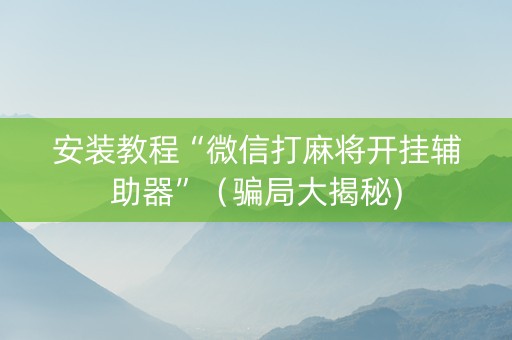 安装教程“微信打麻将开挂辅助器”（骗局大揭秘)