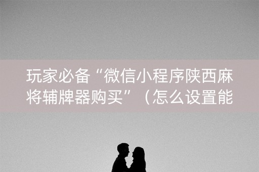 玩家必备“微信小程序陕西麻将辅牌器购买”（怎么设置能有好牌)