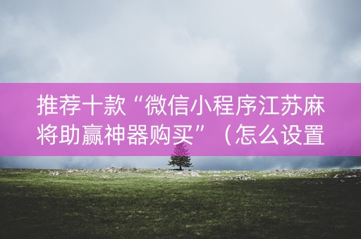 推荐十款“微信小程序江苏麻将助赢神器购买”（怎么设置才能赢)