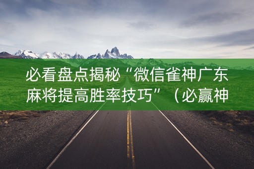 必看盘点揭秘“微信雀神广东麻将提高胜率技巧”（必赢神器免费安装)