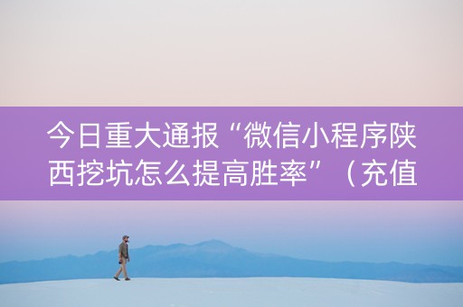 今日重大通报“微信小程序陕西挖坑怎么提高胜率”（充值会提高胜率么)